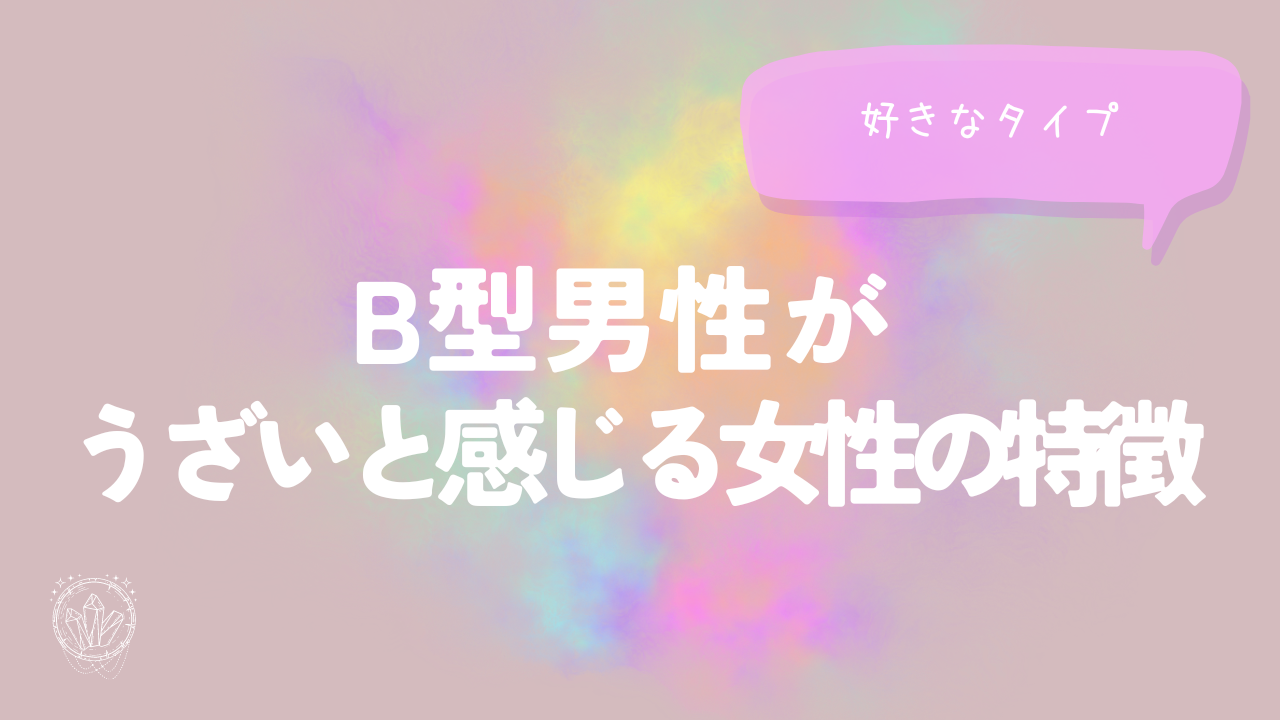 B型男性が「うざい」と感じる女性の特徴・好きなタイプ