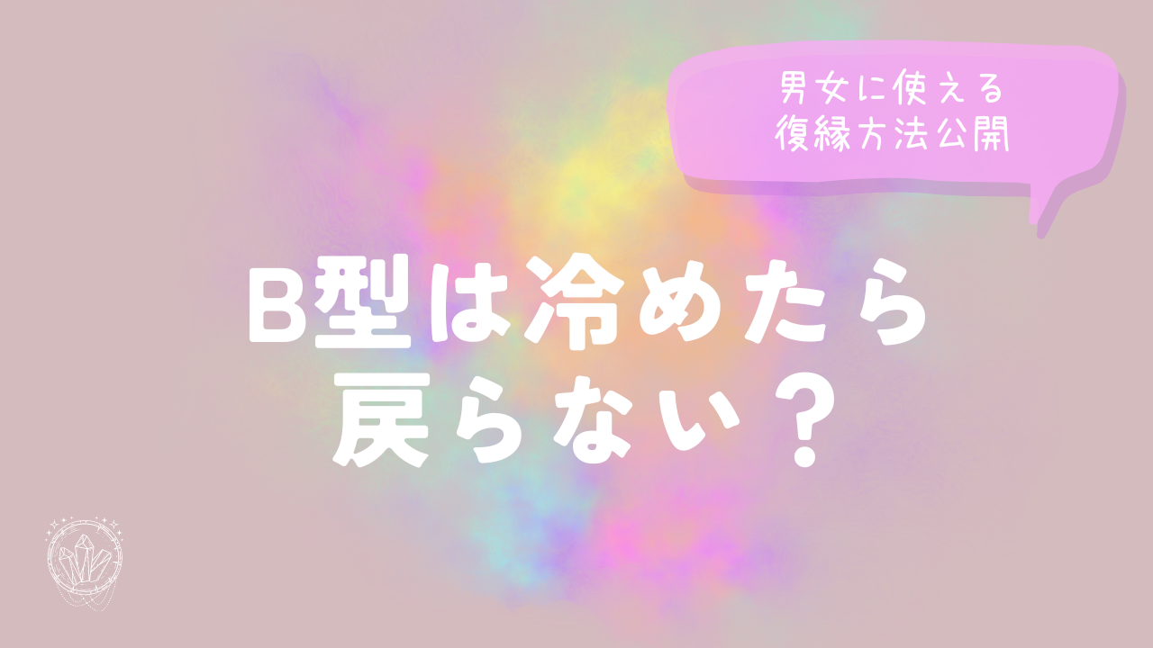 B型は冷めたら戻らない？男女に使える復縁方法公開