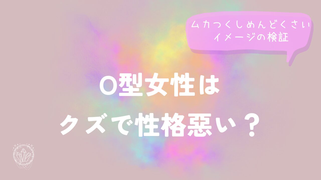 O型女性はクズで性格惡い？ムカつくしめんどくさいイメージの検証