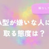 A型（男性・女性）が嫌いな人に取る態度は？脈なしサインも