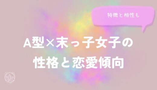 A型×末っ子女子の性格と恋愛傾向を徹底解説！特徴と相性も