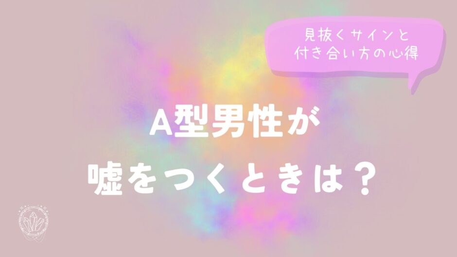 A型男性が嘘をつくときは？見抜くサインと付き合い方の心得