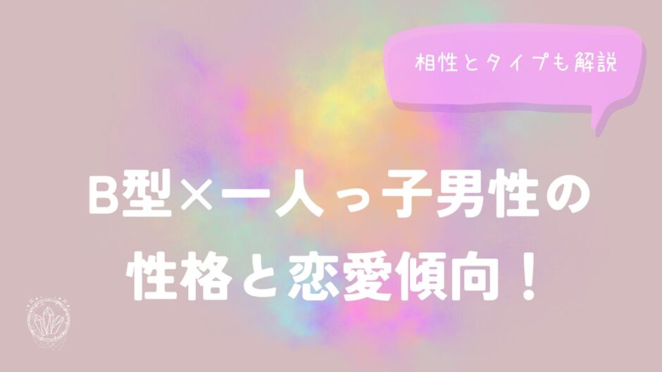 B型×一人っ子男性の性格と恋愛傾向！相性とタイプも解説