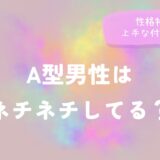 A型男性はネチネチしてる？性格特徴と上手な付き合い方