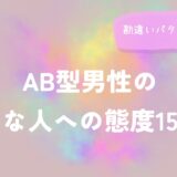 AB型男性の嫌いな人への態度15選！勘違いパターンも解説